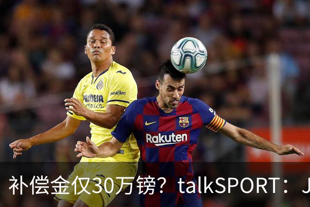 补偿金仅30万镑？talkSPORT：JJ·加布如果想去皇马 面临多项障碍